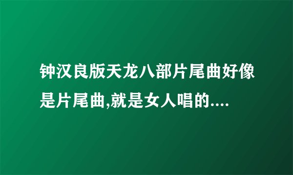 钟汉良版天龙八部片尾曲好像是片尾曲,就是女人唱的.乔峰和阿朱版片花的背景音乐