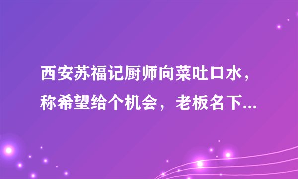 西安苏福记厨师向菜吐口水，称希望给个机会，老板名下十几家公司