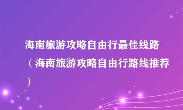 海南旅游攻略自由行最佳线路(海南旅游攻略自由行路线推荐)