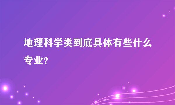 地理科学类到底具体有些什么专业？