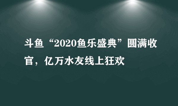 斗鱼“2020鱼乐盛典”圆满收官，亿万水友线上狂欢