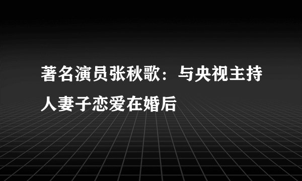 著名演员张秋歌:与央视主持人妻子恋爱在婚后