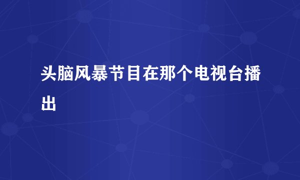 头脑风暴节目在那个电视台播出