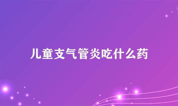 儿童支气管炎吃什么药