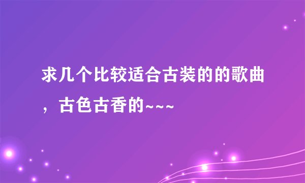 求几个比较适合古装的的歌曲，古色古香的~~~
