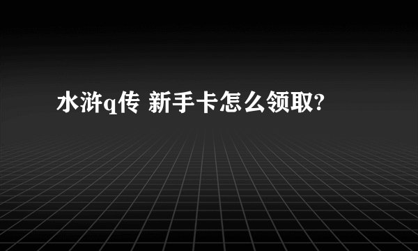水浒q传 新手卡怎么领取?