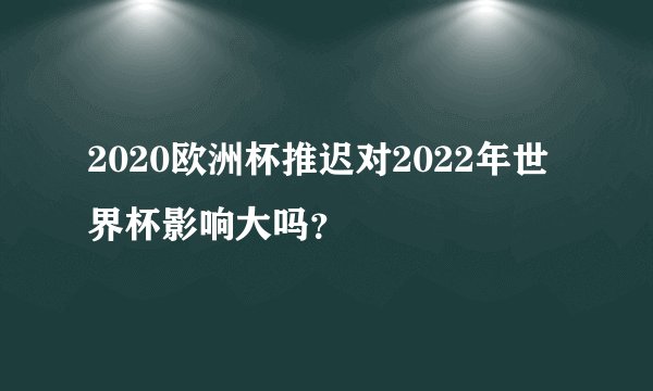 2020欧洲杯推迟对2022年世界杯影响大吗？