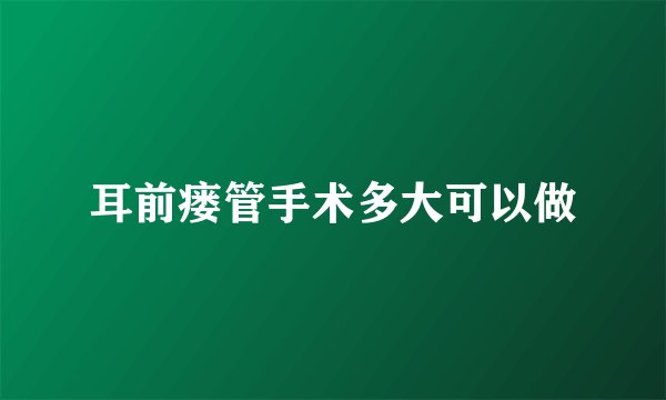 耳前瘘管手术多大可以做