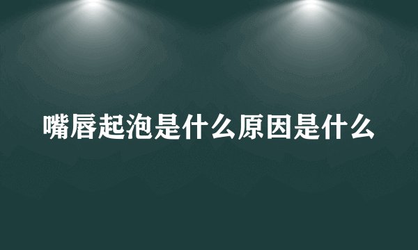 嘴唇起泡是什么原因是什么