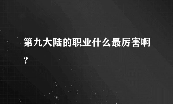 第九大陆的职业什么最厉害啊？
