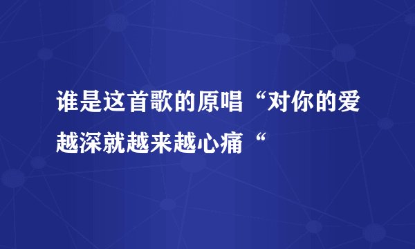谁是这首歌的原唱“对你的爱越深就越来越心痛“