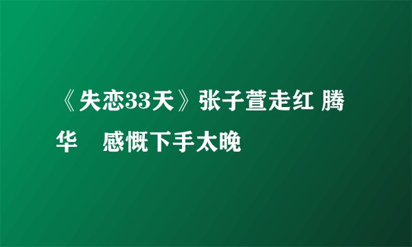 《失恋33天》张子萱走红 腾华弢感慨下手太晚
