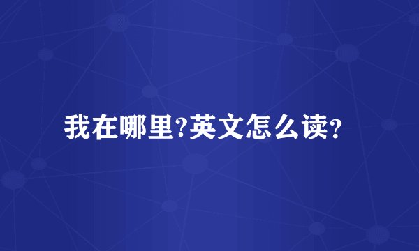 我在哪里?英文怎么读？