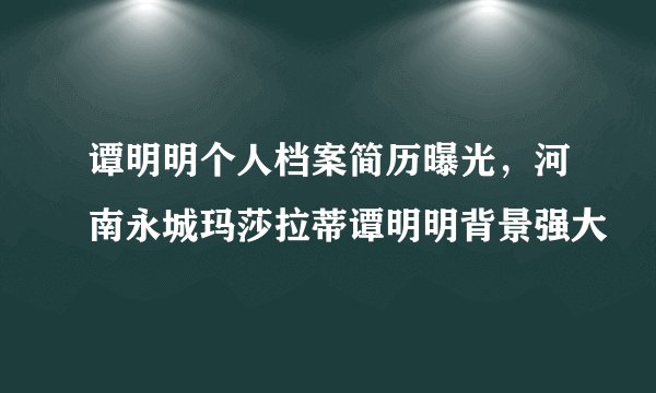 谭明明个人档案简历曝光，河南永城玛莎拉蒂谭明明背景强大
