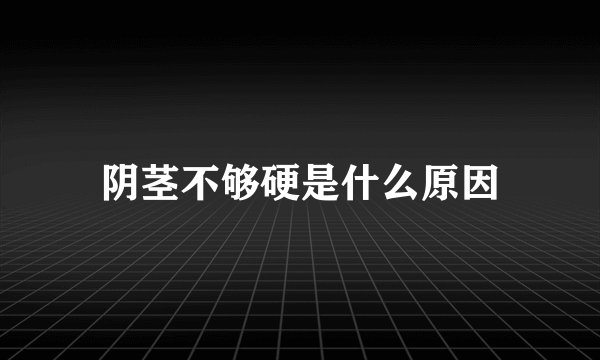 阴茎不够硬是什么原因