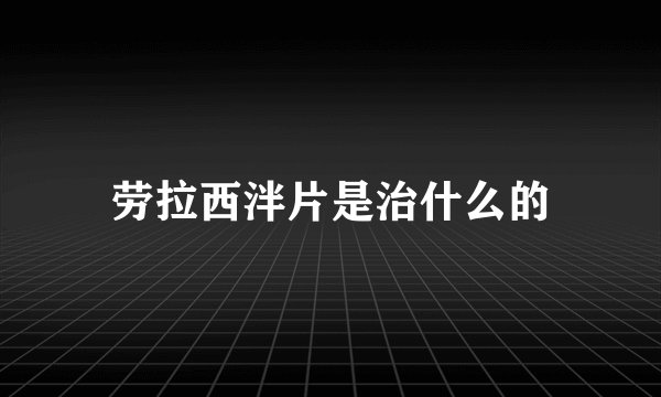 劳拉西泮片是治什么的
