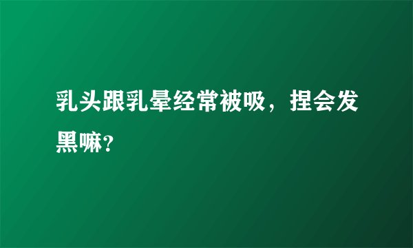 乳头跟乳晕经常被吸，捏会发黑嘛？