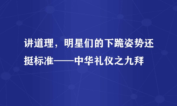 讲道理，明星们的下跪姿势还挺标准——中华礼仪之九拜