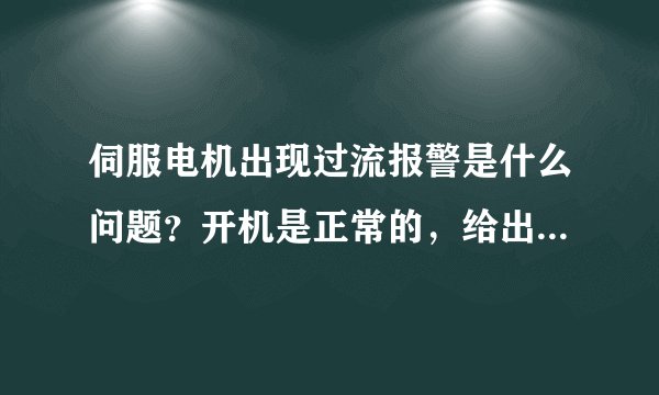 伺服电机出现过流报警是什么问题?开机是正常的,给出信号后就出现报警,