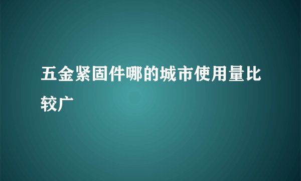 五金紧固件哪的城市使用量比较广