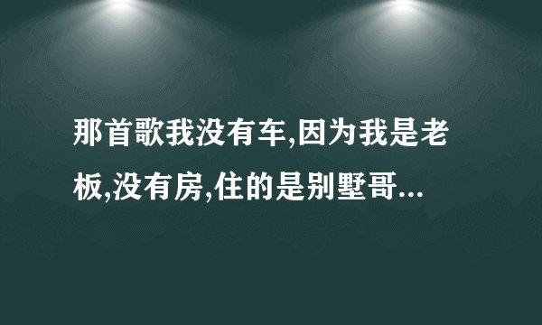 那首歌我没有车,因为我是老板,没有房,住的是别墅哥名叫什么