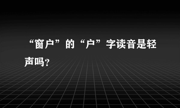“窗户”的“户”字读音是轻声吗？