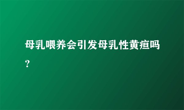 母乳喂养会引发母乳性黄疸吗?