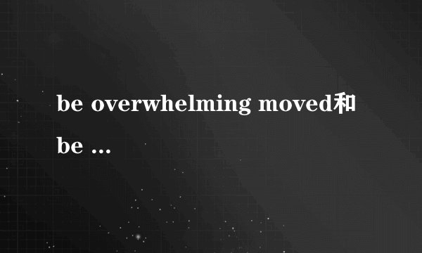 be overwhelming moved和be overwhelmingly moved怎么使用？