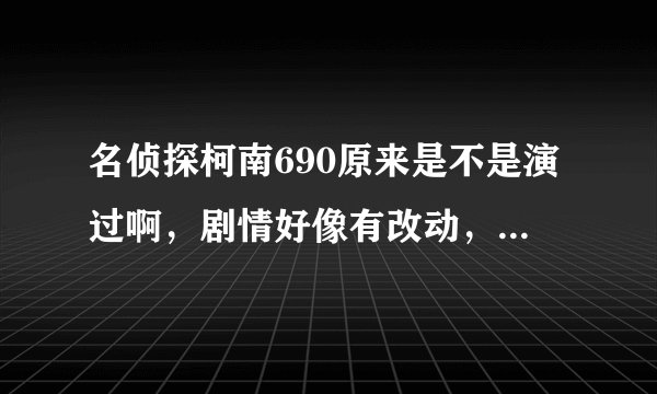 名侦探柯南690原来是不是演过啊，剧情好像有改动，但总感觉以前看过......