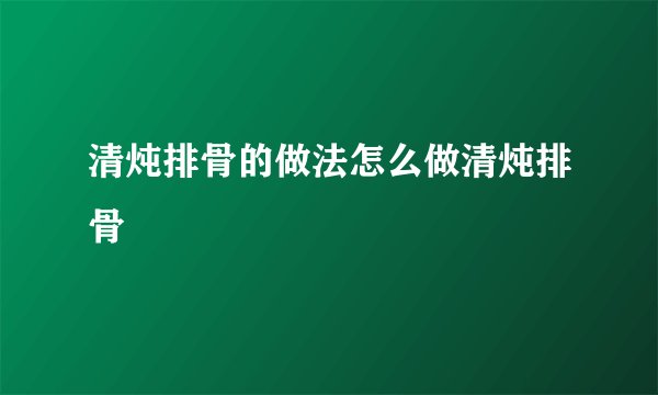 清炖排骨的做法怎么做清炖排骨