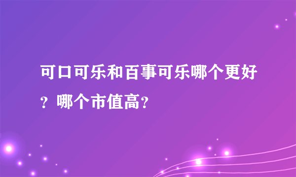 可口可乐和百事可乐哪个更好？哪个市值高？