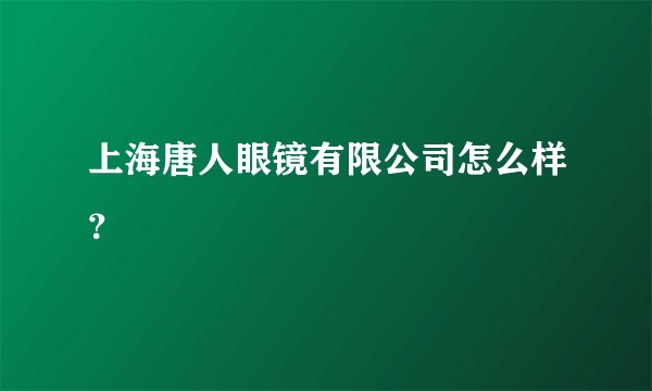 上海唐人眼镜有限公司怎么样？