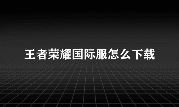 王者荣耀国际服怎么下载