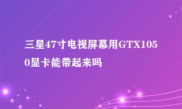 三星47寸电视屏幕用GTX1050显卡能带起来吗