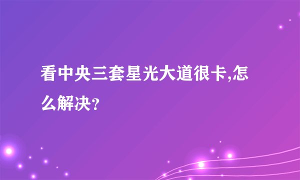 看中央三套星光大道很卡,怎么解决？