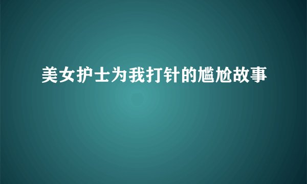 美女护士为我打针的尴尬故事