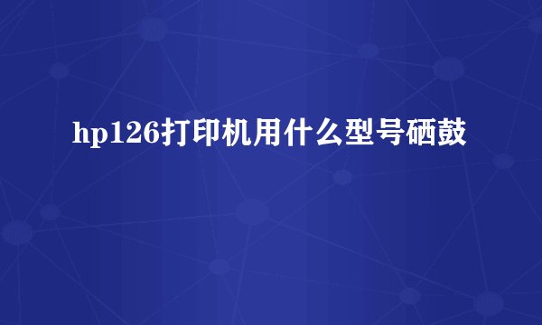 hp126打印机用什么型号硒鼓