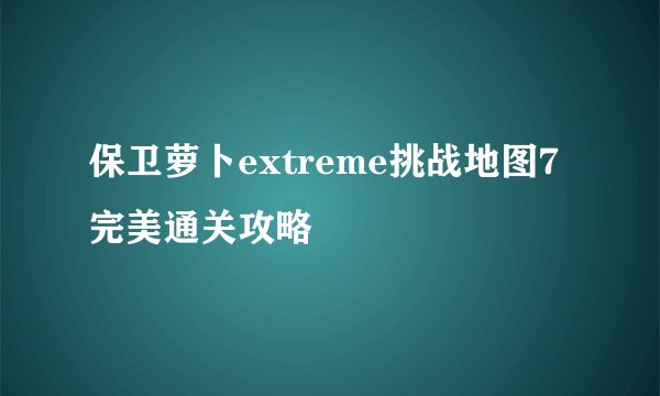 保卫萝卜extreme挑战地图7完美通关攻略