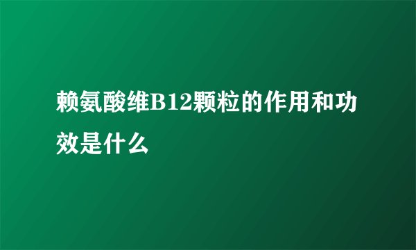 赖氨酸维B12颗粒的作用和功效是什么