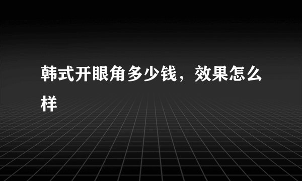 韩式开眼角多少钱，效果怎么样