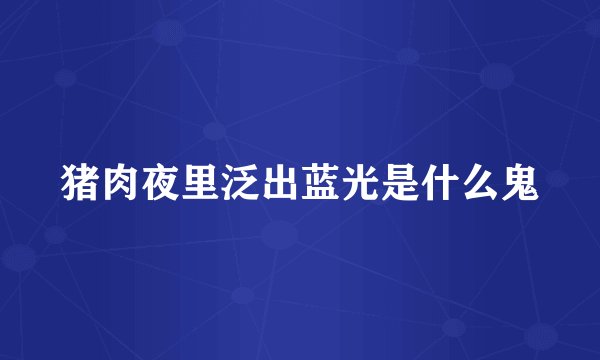 猪肉夜里泛出蓝光是什么鬼