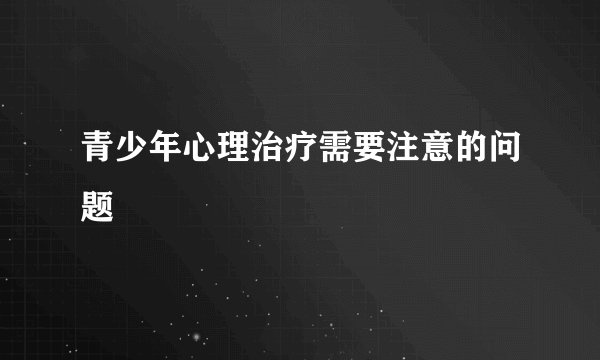青少年心理治疗需要注意的问题
