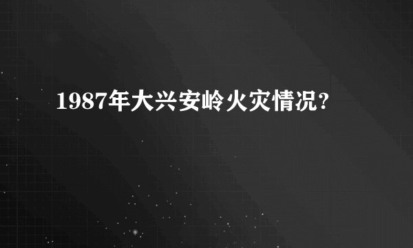 1987年大兴安岭火灾情况?