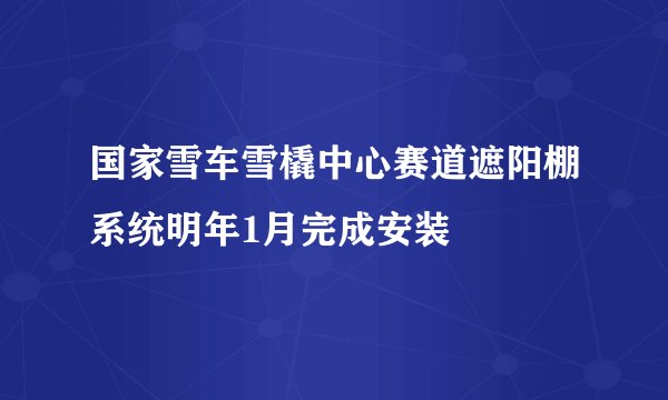国家雪车雪橇中心赛道遮阳棚系统明年1月完成安装