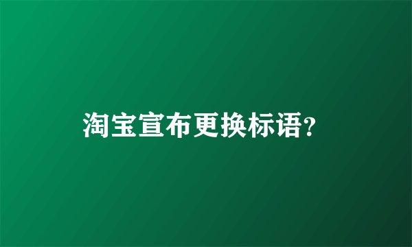淘宝宣布更换标语?