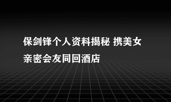 保剑锋个人资料揭秘 携美女亲密会友同回酒店