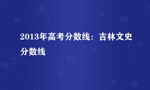 2013年高考分数线：吉林文史分数线
