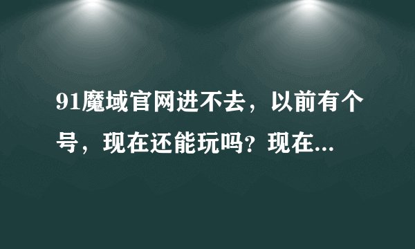 91魔域官网进不去，以前有个号，现在还能玩吗？现在又出来个QQ魔域