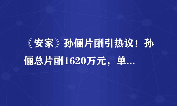 《安家》孙俪片酬引热议!孙俪总片酬1620万元,单集30.5万元算高吗