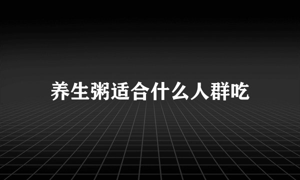 养生粥适合什么人群吃